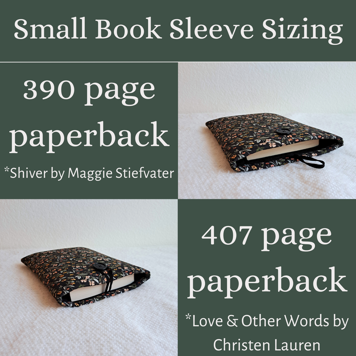 Graphic with olive green background, white words and 2 pictures in a 4 by 4 grid.
Top title says small book sleeve sizing over the grid
Top left says "390 page paperback *Shiver by Maggie Stiefvater.
Top right is the corresponding picture showing shiver in the small booksleeve
Bottom left square shows the book Love & Other Words in the small booksleeve
Bottom Right square says "407 page paperback *Love & Other Words by Christen Lauren